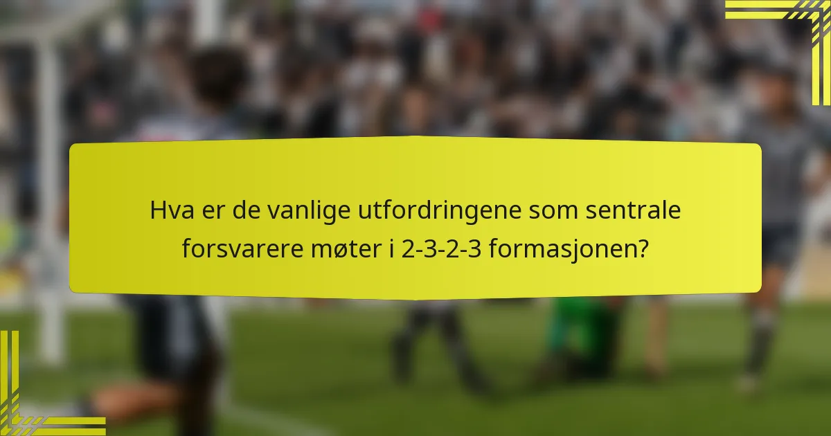 Hva er de vanlige utfordringene som sentrale forsvarere møter i 2-3-2-3 formasjonen?