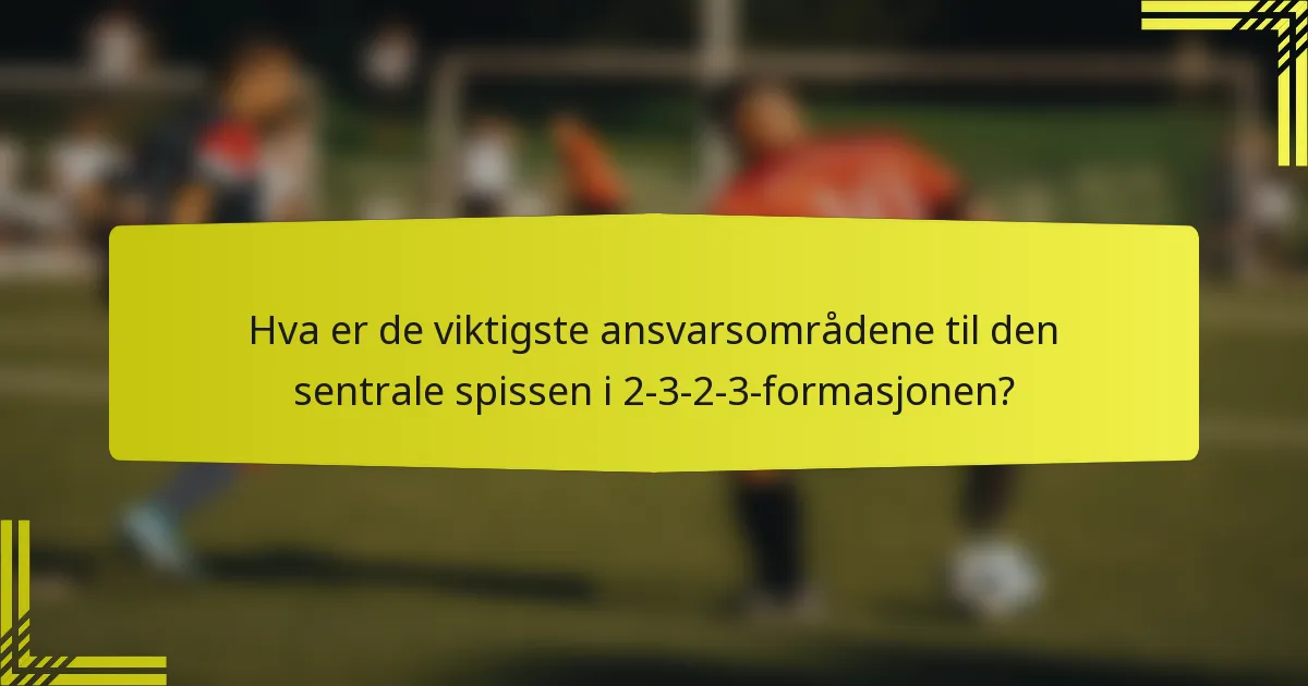 Hva er de viktigste ansvarsområdene til den sentrale spissen i 2-3-2-3-formasjonen?