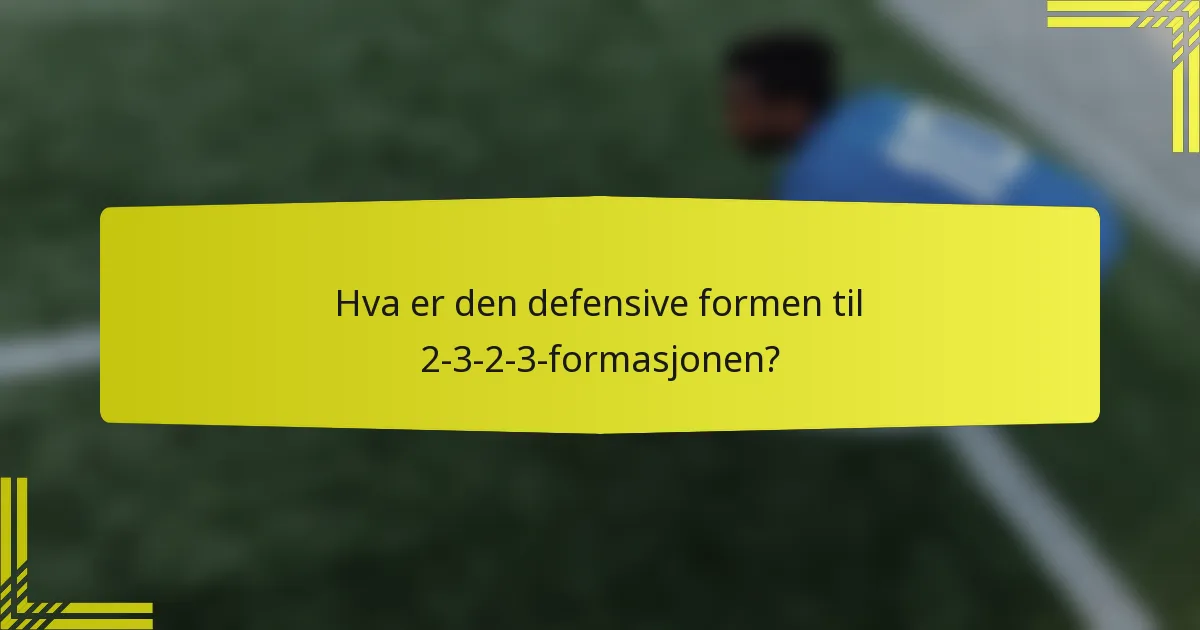 Hva er den defensive formen til 2-3-2-3-formasjonen?