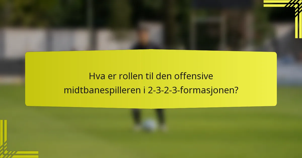 Hva er rollen til den offensive midtbanespilleren i 2-3-2-3-formasjonen?