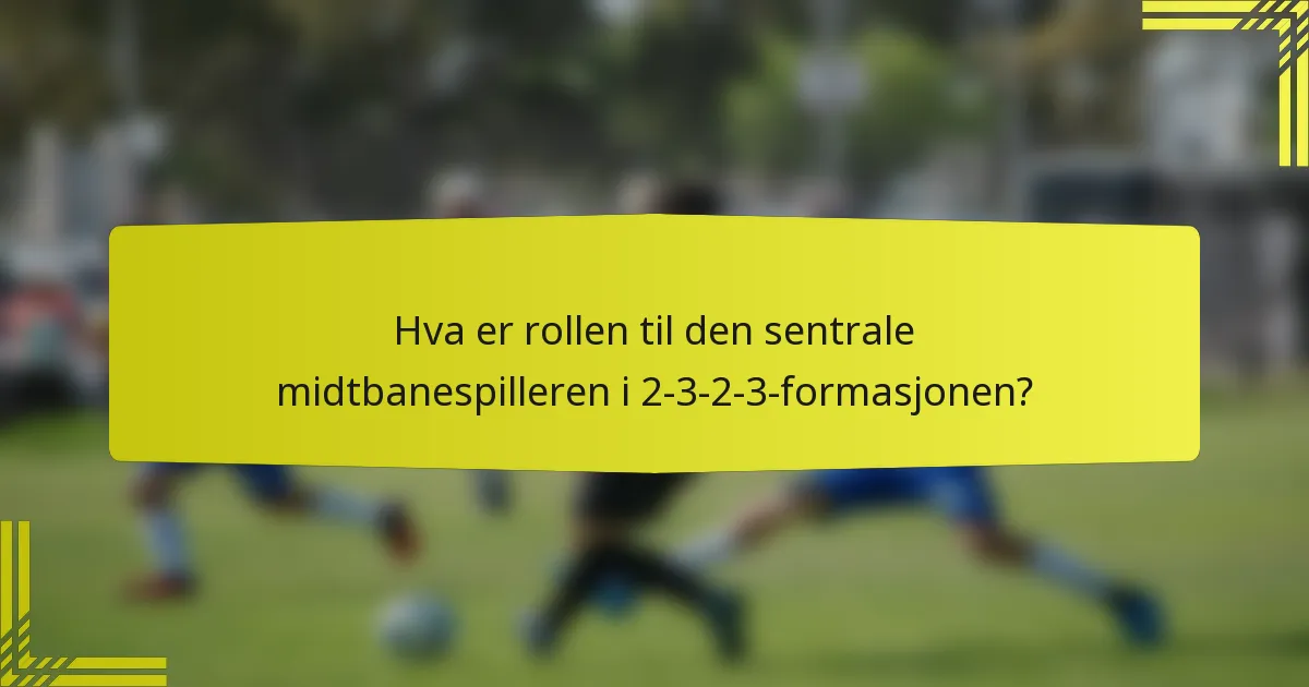 Hva er rollen til den sentrale midtbanespilleren i 2-3-2-3-formasjonen?