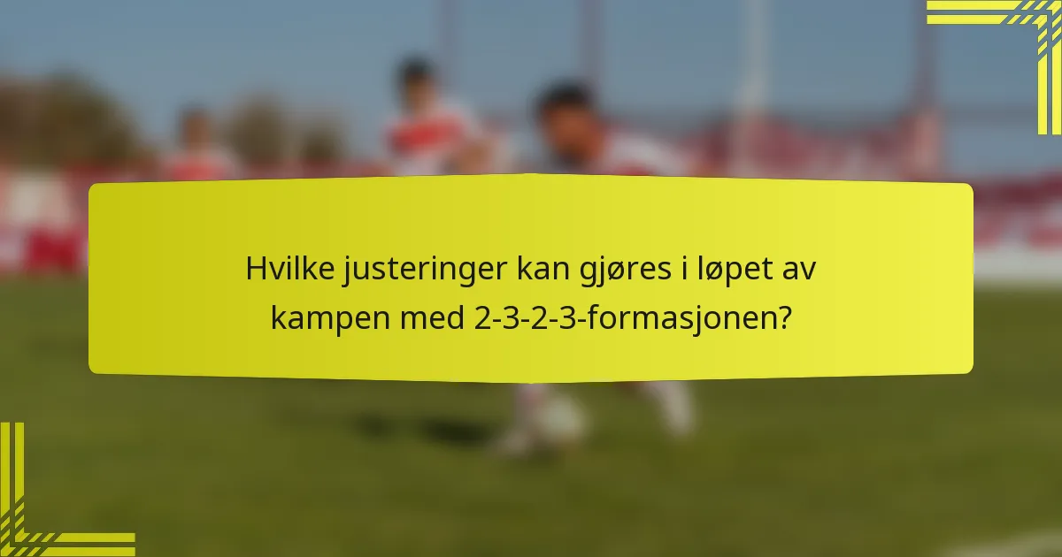 Hvilke justeringer kan gjøres i løpet av kampen med 2-3-2-3-formasjonen?