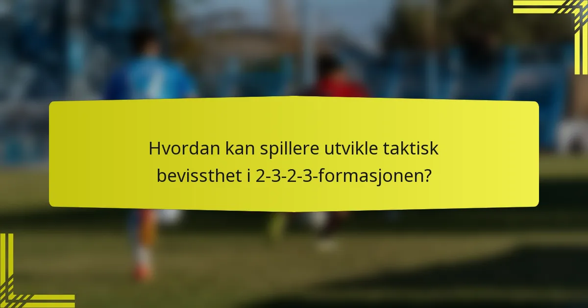 Hvordan kan spillere utvikle taktisk bevissthet i 2-3-2-3-formasjonen?