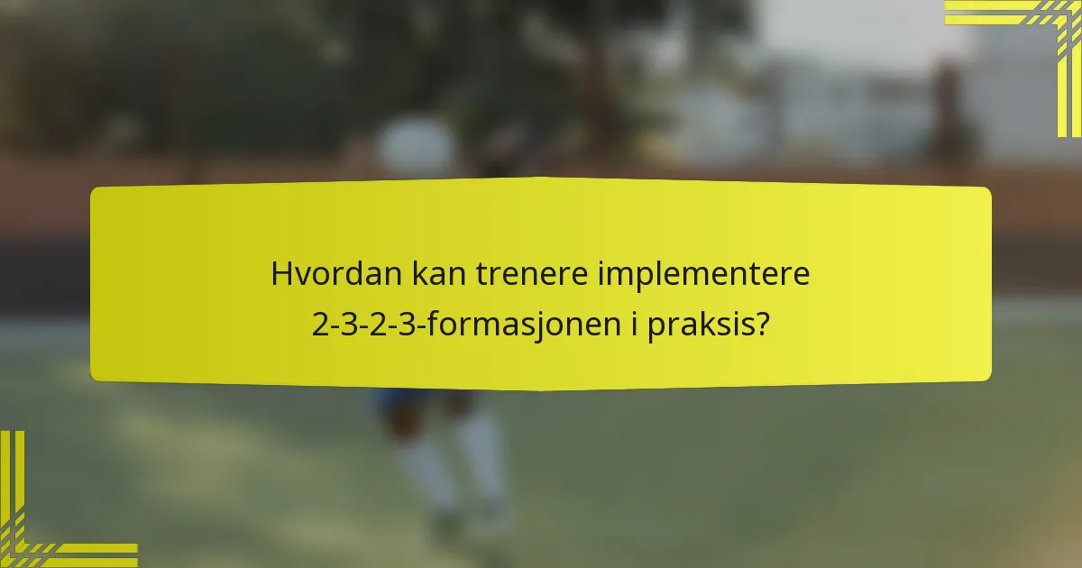 Hvordan kan trenere implementere 2-3-2-3-formasjonen i praksis?