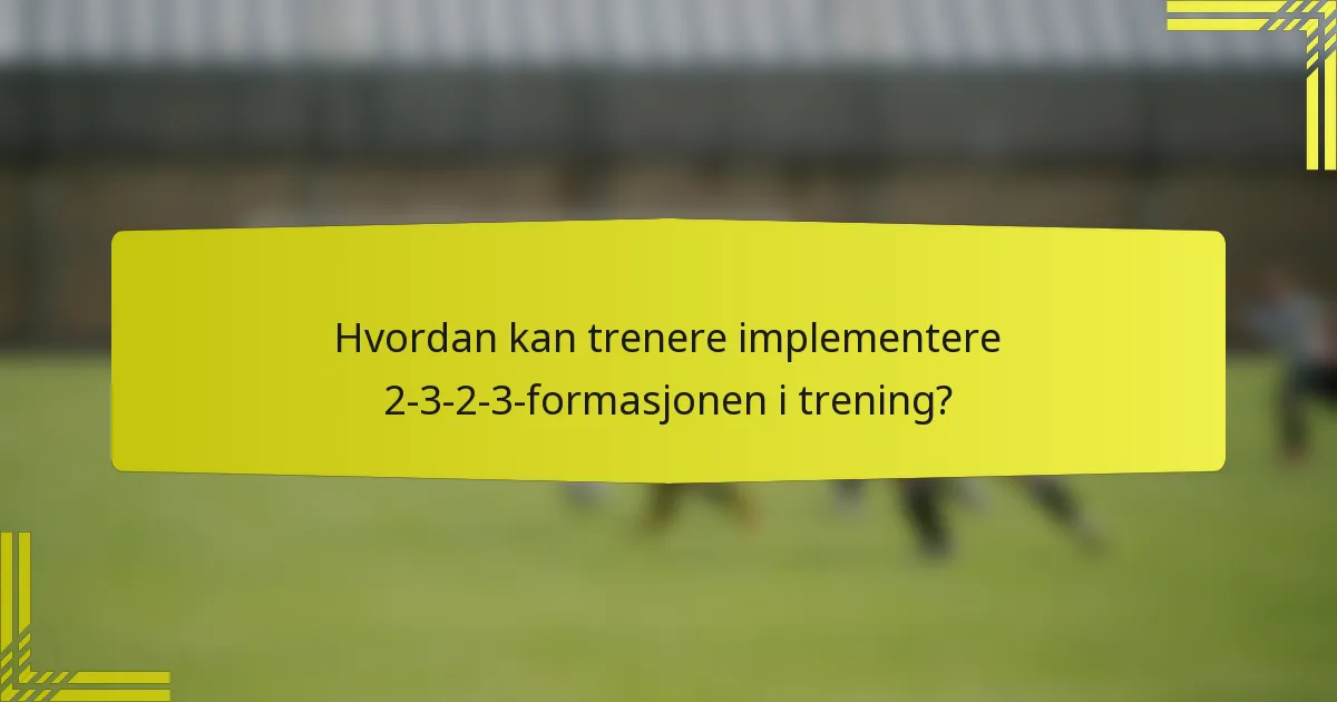 Hvordan kan trenere implementere 2-3-2-3-formasjonen i trening?