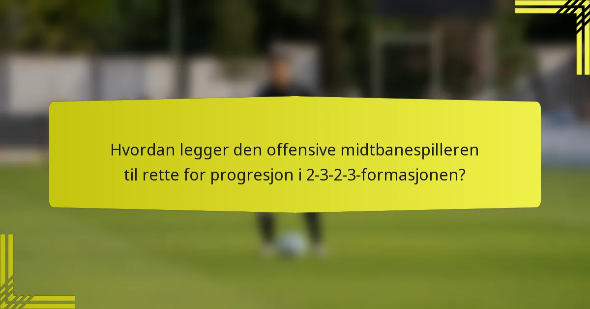 Hvordan legger den offensive midtbanespilleren til rette for progresjon i 2-3-2-3-formasjonen?