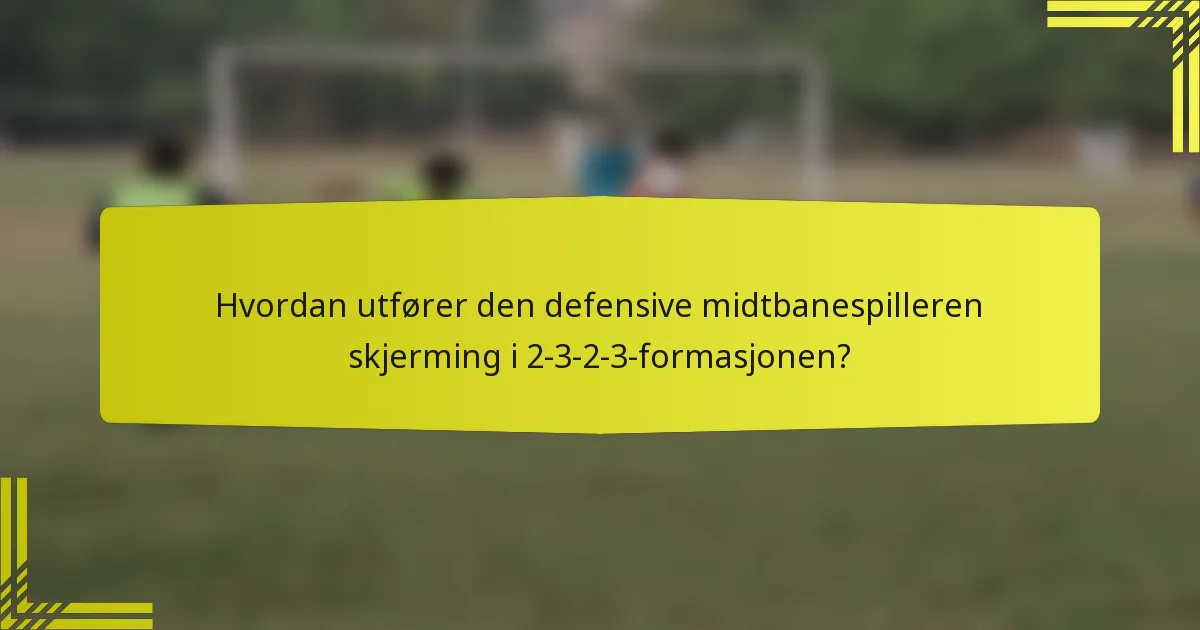 Hvordan utfører den defensive midtbanespilleren skjerming i 2-3-2-3-formasjonen?